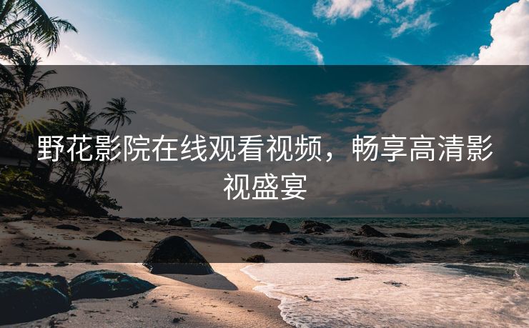 野花影院在线观看视频，畅享高清影视盛宴