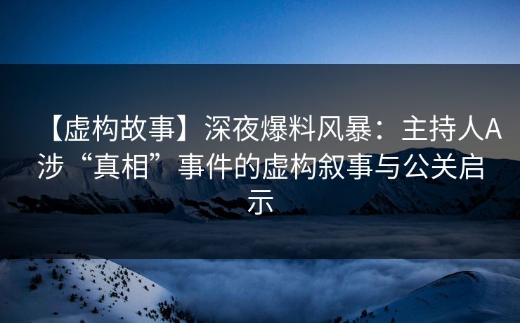 【虚构故事】深夜爆料风暴：主持人A涉“真相”事件的虚构叙事与公关启示