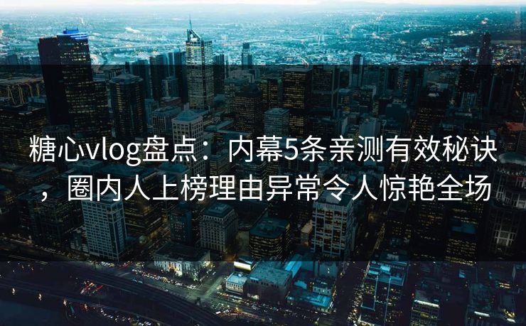 糖心vlog盘点：内幕5条亲测有效秘诀，圈内人上榜理由异常令人惊艳全场
