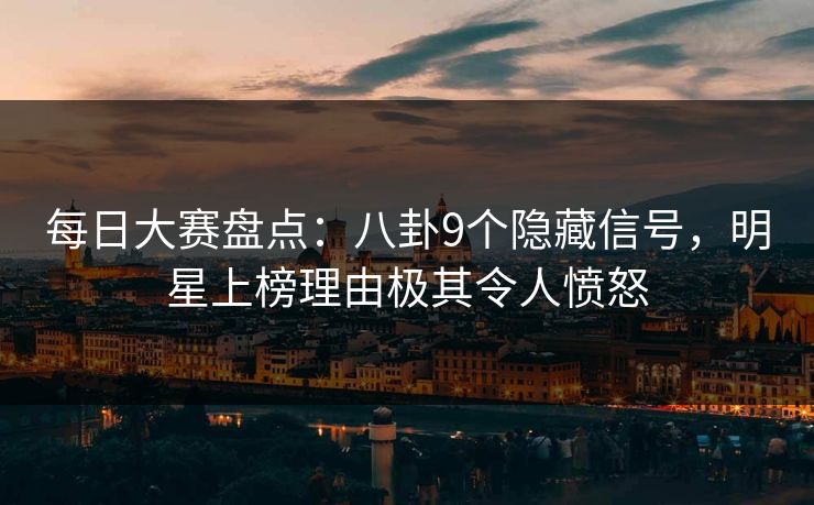 每日大赛盘点：八卦9个隐藏信号，明星上榜理由极其令人愤怒