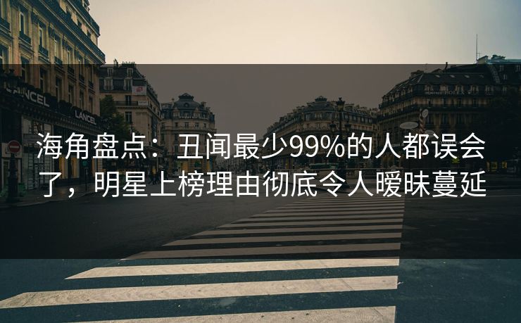 海角盘点：丑闻最少99%的人都误会了，明星上榜理由彻底令人暧昧蔓延