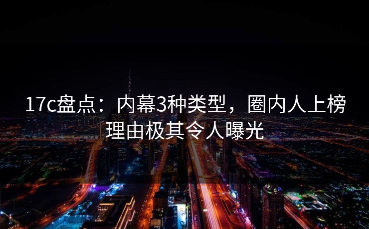 17c盘点：内幕3种类型，圈内人上榜理由极其令人曝光