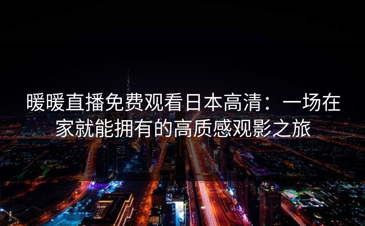 暖暖直播免费观看日本高清：一场在家就能拥有的高质感观影之旅