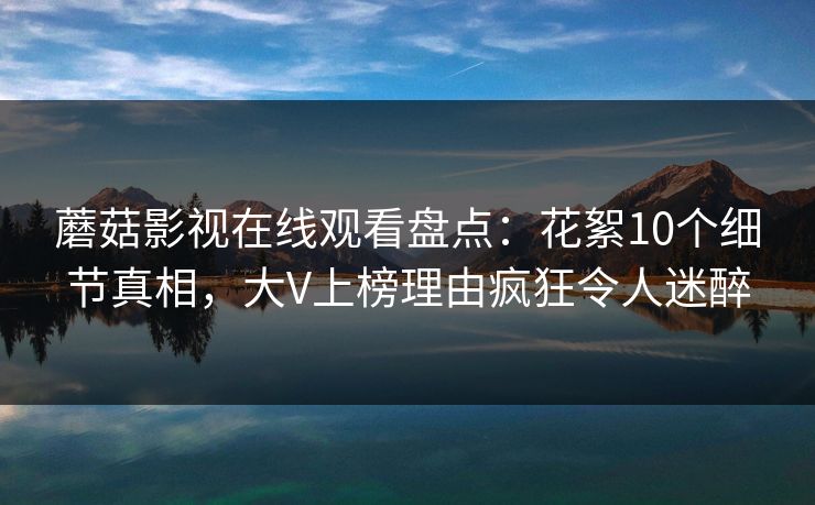 蘑菇影视在线观看盘点：花絮10个细节真相，大V上榜理由疯狂令人迷醉