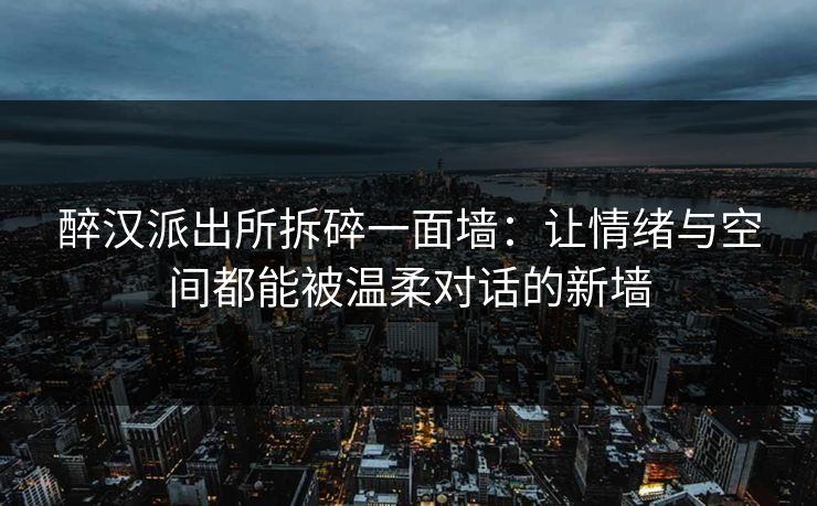 醉汉派出所拆碎一面墙：让情绪与空间都能被温柔对话的新墙