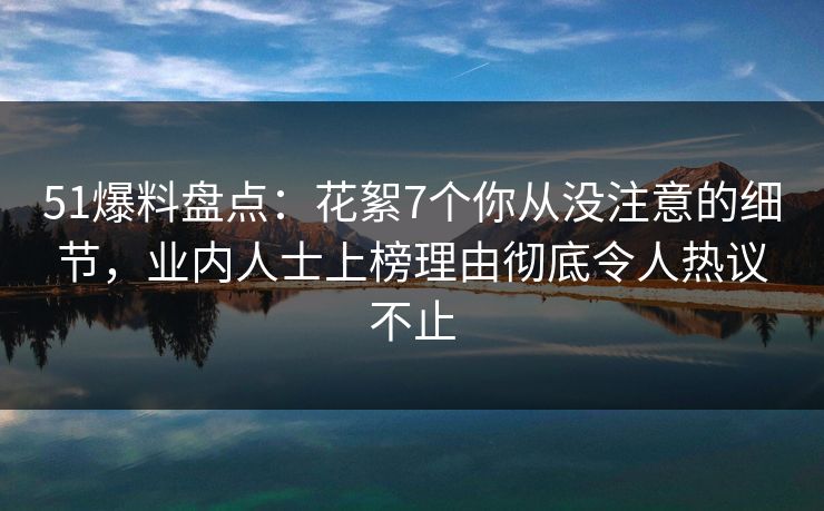 51爆料盘点：花絮7个你从没注意的细节，业内人士上榜理由彻底令人热议不止