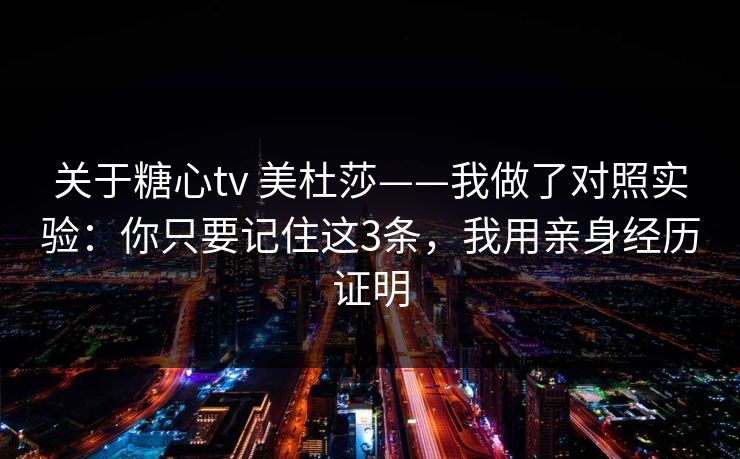 关于糖心tv 美杜莎——我做了对照实验：你只要记住这3条，我用亲身经历证明