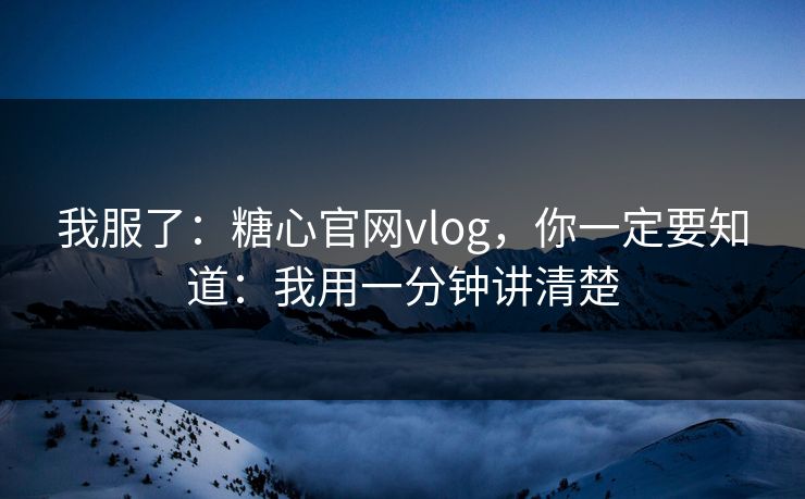 我服了：糖心官网vlog，你一定要知道：我用一分钟讲清楚