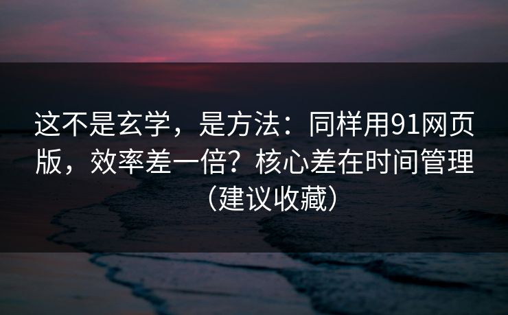 这不是玄学,是方法:同样用91网页版,效率差一倍?核心差在时间管理(建议收藏) 这不是玄学,是方法:同样用91网页版,效率差一倍?核心差在时间管理(建议收藏)