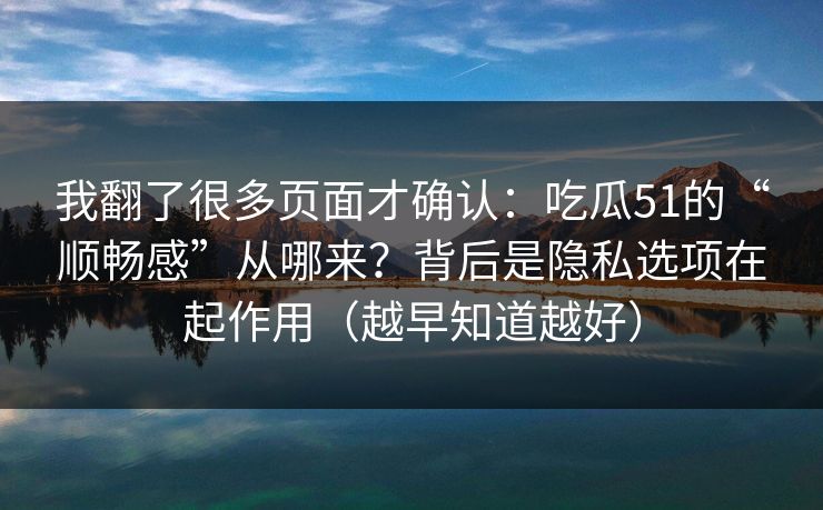 我翻了很多页面才确认：吃瓜51的“顺畅感”从哪来？背后是隐私选项在起作用（越早知道越好）