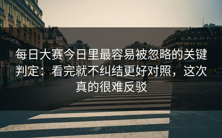 每日大赛今日里最容易被忽略的关键判定：看完就不纠结更好对照，这次真的很难反驳