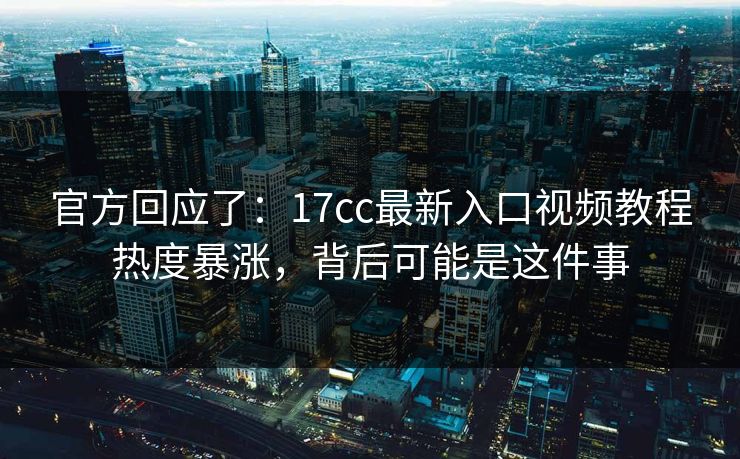 官方回应了：17cc最新入口视频教程热度暴涨，背后可能是这件事