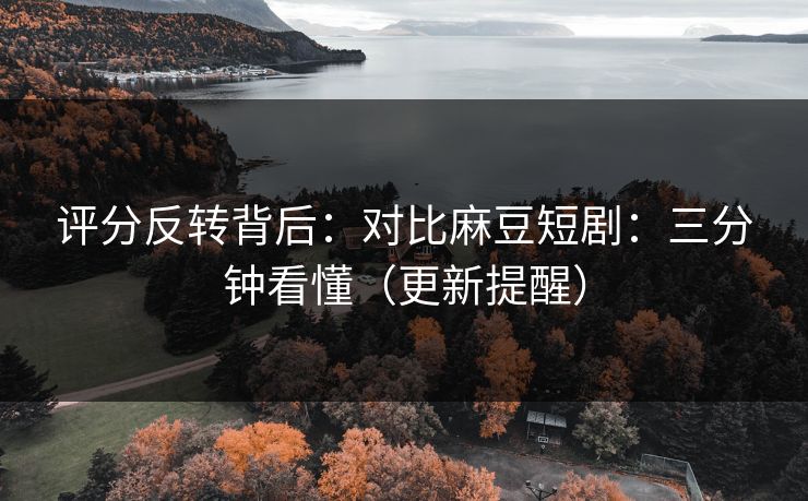 评分反转背后：对比麻豆短剧：三分钟看懂（更新提醒）