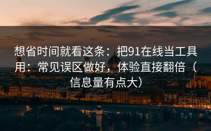 想省时间就看这条：把91在线当工具用：常见误区做好，体验直接翻倍（信息量有点大）