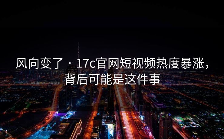 风向变了 · 17c官网短视频热度暴涨，背后可能是这件事
