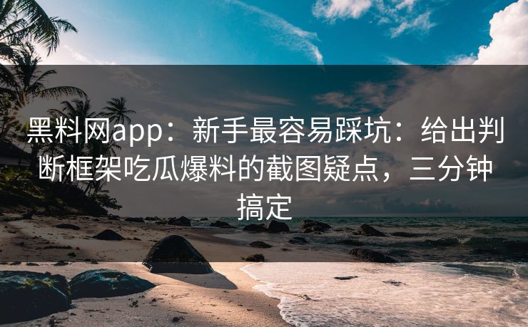 黑料网app：新手最容易踩坑：给出判断框架吃瓜爆料的截图疑点，三分钟搞定