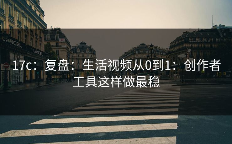 17c：复盘：生活视频从0到1：创作者工具这样做最稳