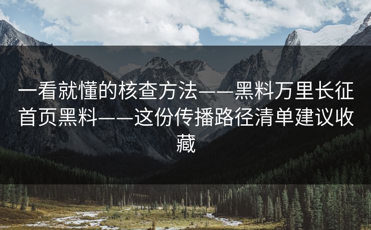 一看就懂的核查方法——黑料万里长征首页黑料——这份传播路径清单建议收藏