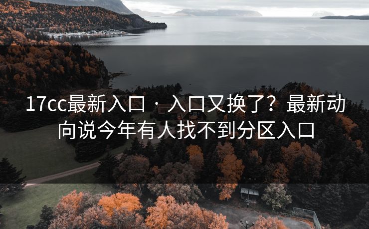 17cc最新入口 · 入口又换了?最新动向说今年有人找不到分区入口 17cc最新入口 · 入口又换了?最新动向说今年有人找不到分区入口