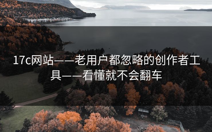 17c网站——老用户都忽略的创作者工具——看懂就不会翻车