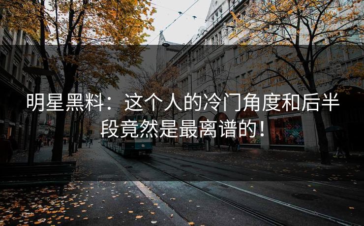 明星黑料：这个人的冷门角度和后半段竟然是最离谱的！