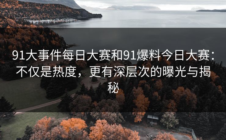 91大事件每日大赛和91爆料今日大赛：不仅是热度，更有深层次的曝光与揭秘