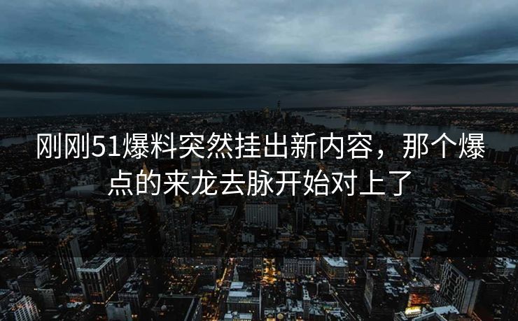 刚刚51爆料突然挂出新内容，那个爆点的来龙去脉开始对上了