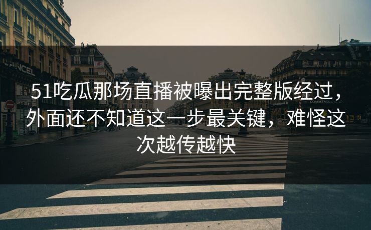 51吃瓜那场直播被曝出完整版经过，外面还不知道这一步最关键，难怪这次越传越快