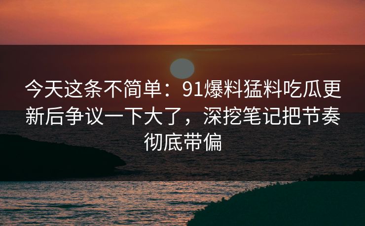 今天这条不简单：91爆料猛料吃瓜更新后争议一下大了，深挖笔记把节奏彻底带偏